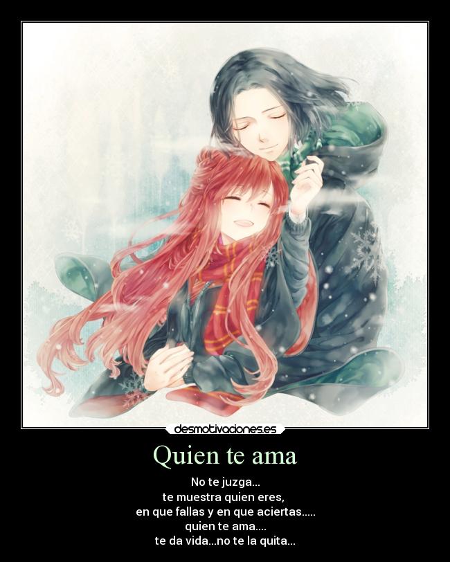 Quien te ama - No te juzga...
te muestra quien eres, 
en que fallas y en que aciertas.....
quien te ama....
te da vida...no te la quita...