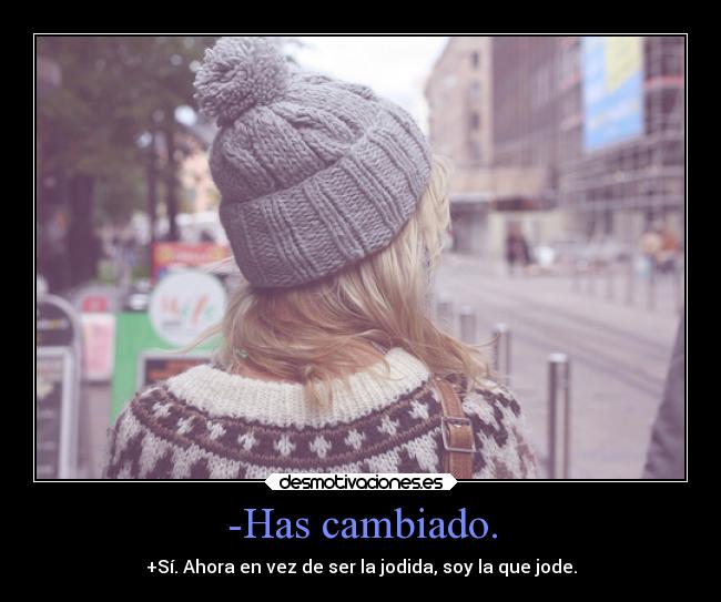 -Has cambiado. - +Sí. Ahora en vez de ser la jodida, soy la que jode.