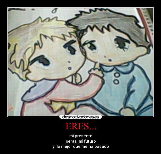 ERES... - mi presente
seras  mi futuro
y  lo mejor que me ha pasado
