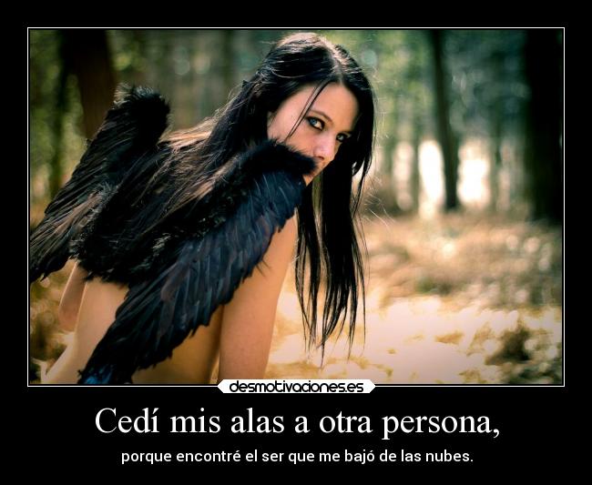 Cedí mis alas a otra persona, - porque encontré el ser que me bajó de las nubes.
