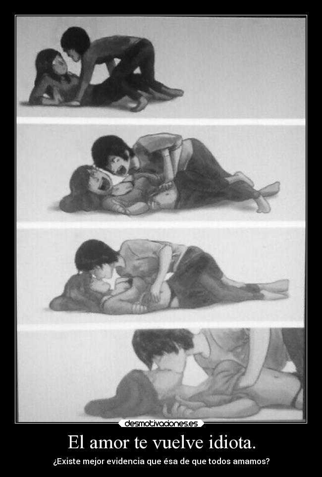 El amor te vuelve idiota. -