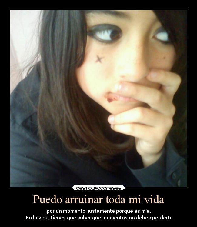 Puedo arruinar toda mi vida - por un momento, justamente porque es mía.
En la vida, tienes que saber qué momentos no debes perderte