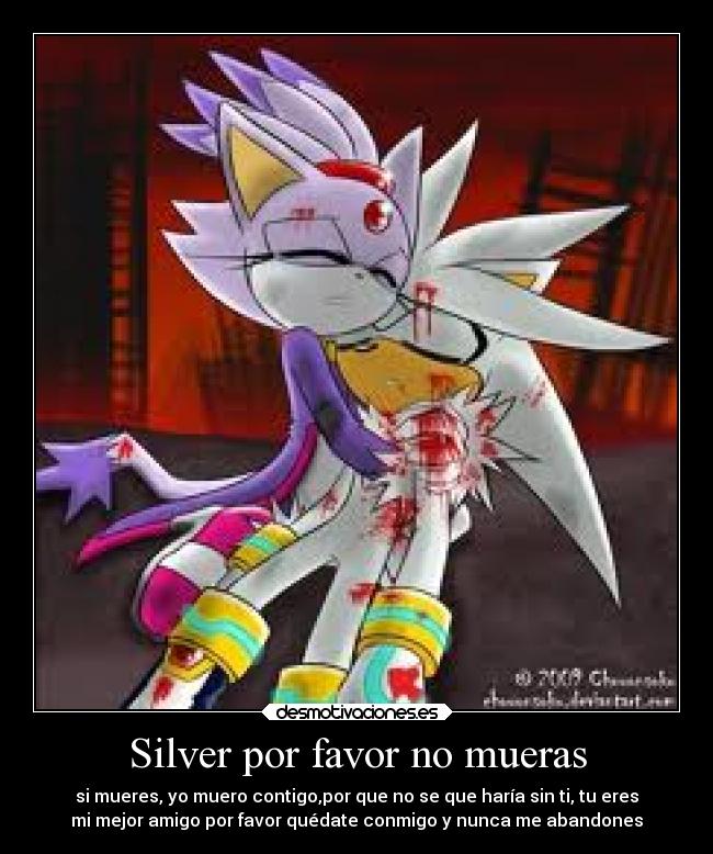 Silver por favor no mueras - si mueres, yo muero contigo,por que no se que haría sin ti, tu eres
mi mejor amigo por favor quédate conmigo y nunca me abandones