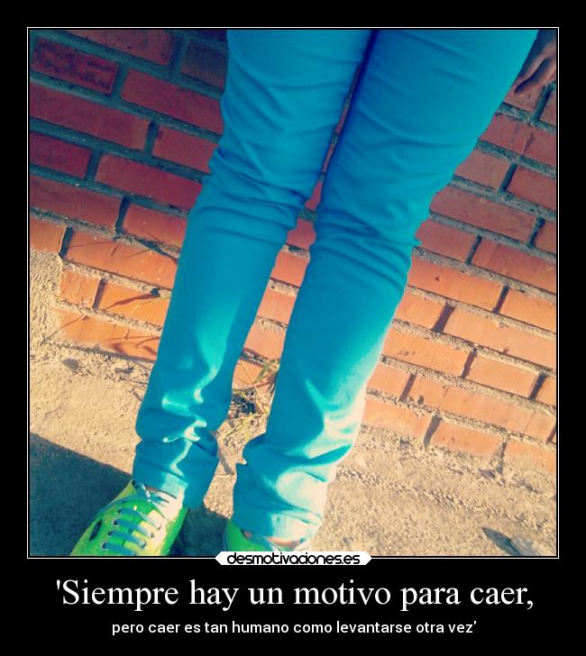 Siempre hay un motivo para caer, - pero caer es tan humano como levantarse otra vez