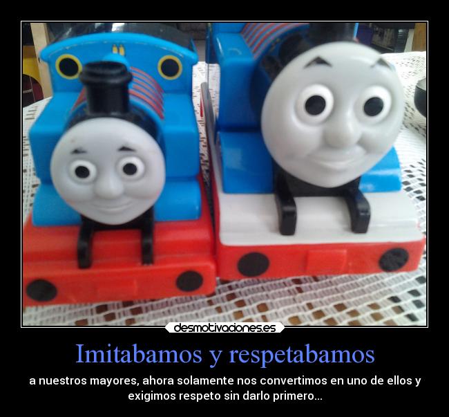 Imitabamos y respetabamos - a nuestros mayores, ahora solamente nos convertimos en uno de ellos y
exigimos respeto sin darlo primero...