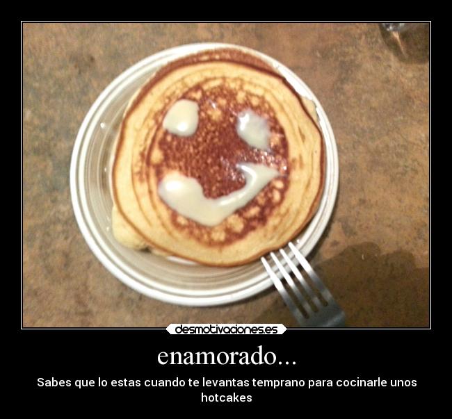 enamorado... - Sabes que lo estas cuando te levantas temprano para cocinarle unos
hotcakes