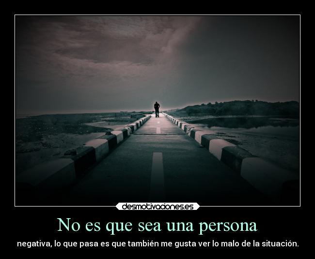 No es que sea una persona - negativa, lo que pasa es que también me gusta ver lo malo de la situación.