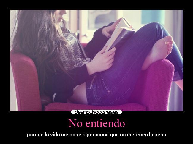 No entiendo - porque la vida me pone a personas que no merecen la pena