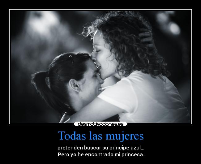 Todas las mujeres - pretenden buscar su príncipe azul...
Pero yo he encontrado mi princesa.