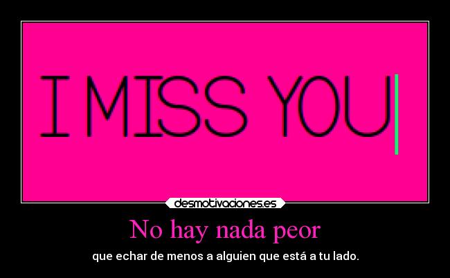 No hay nada peor - que echar de menos a alguien que está a tu lado.