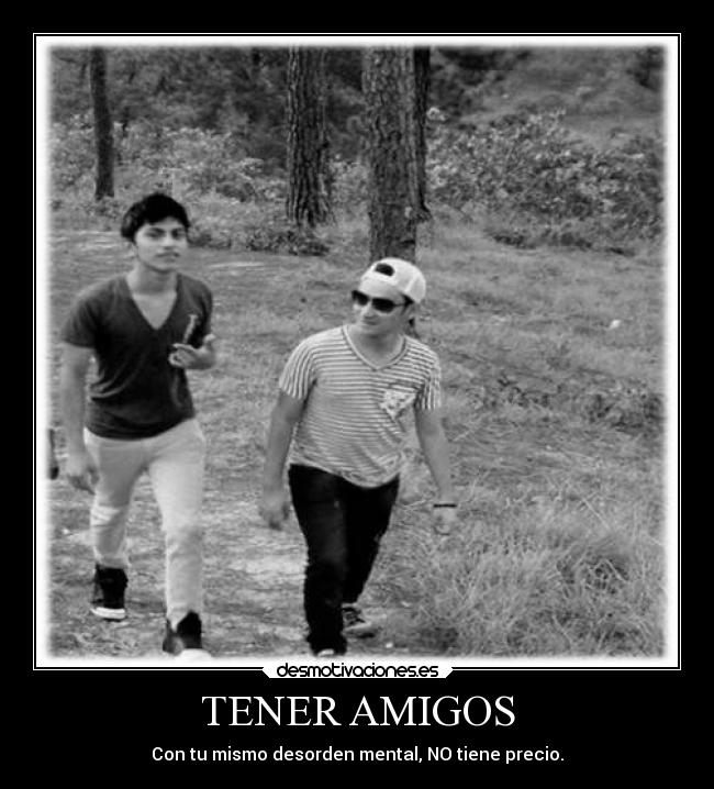 TENER AMIGOS - Con tu mismo desorden mental, NO tiene precio.
