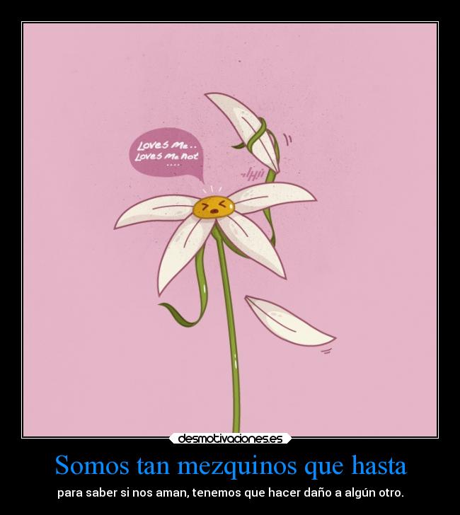 Somos tan mezquinos que hasta - para saber si nos aman, tenemos que hacer daño a algún otro.