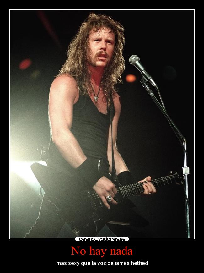 No hay nada - mas sexy que la voz de james hetfied
