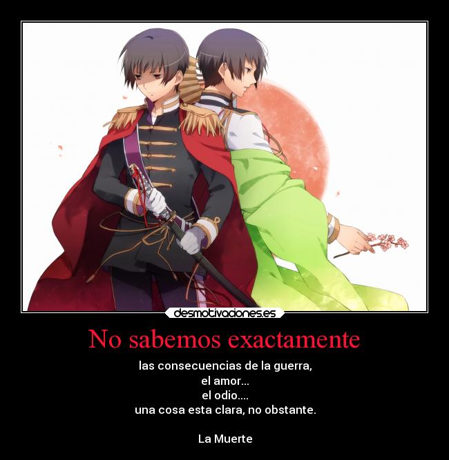 No sabemos exactamente - las consecuencias de la guerra,
el amor...
el odio....
una cosa esta clara, no obstante.

La Muerte