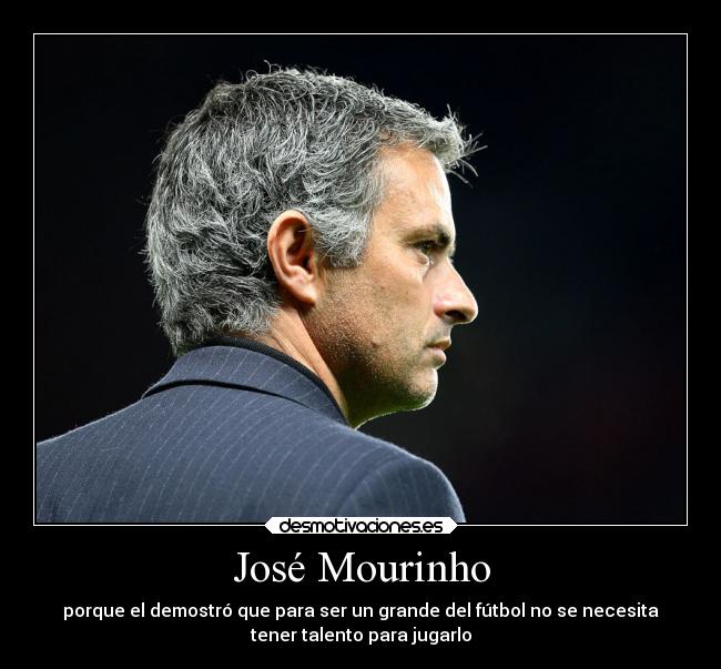 José Mourinho - porque el demostró que para ser un grande del fútbol no se necesita
tener talento para jugarlo
