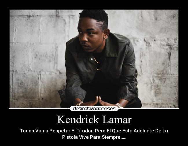 Kendrick Lamar - Todos Van a Respetar El Tirador, Pero El Que Esta Adelante De La
Pistola Vive Para Siempre.....