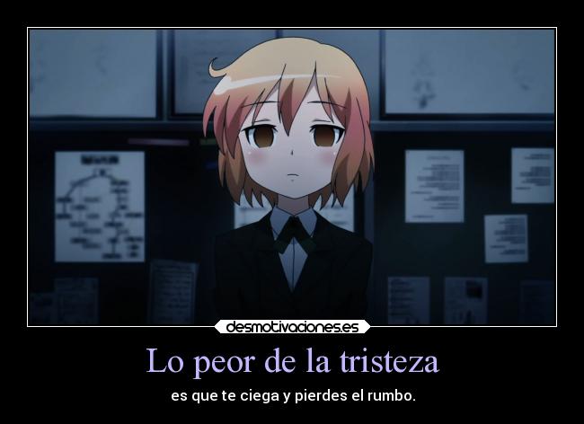 Lo peor de la tristeza - es que te ciega y pierdes el rumbo.