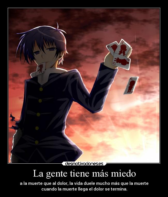 La gente tiene más miedo - a la muerte que al dolor, la vida duele mucho más que la muerte
cuando la muerte llega el dolor se termina.