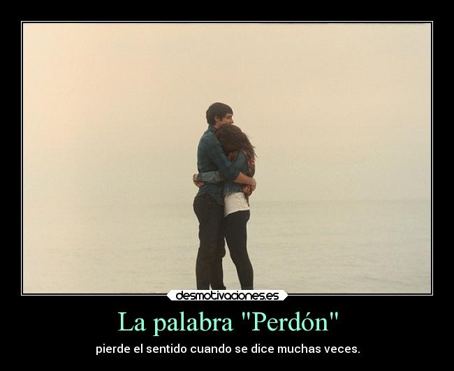 La palabra Perdón - pierde el sentido cuando se dice muchas veces.