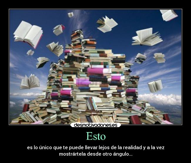 Esto - es lo único que te puede llevar lejos de la realidad y a la vez
mostrártela desde otro ángulo...