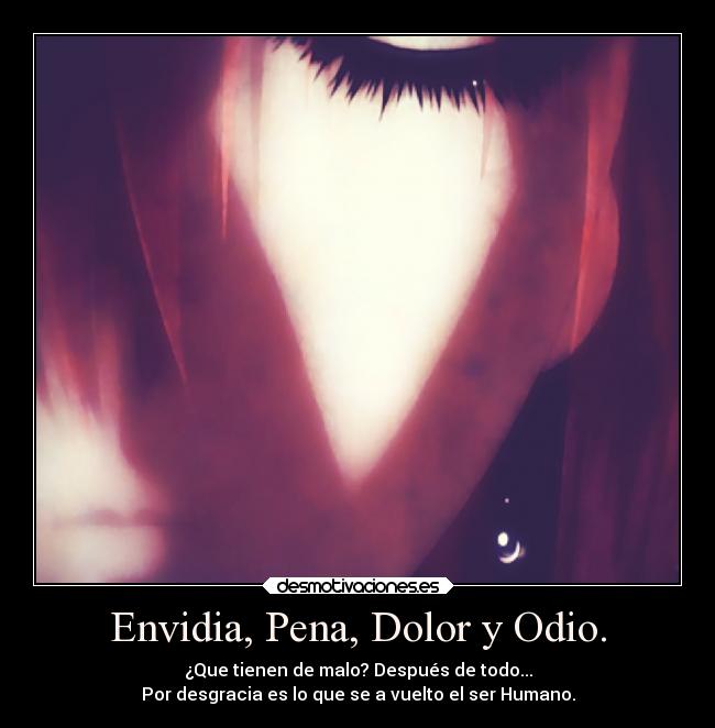 Envidia, Pena, Dolor y Odio. -