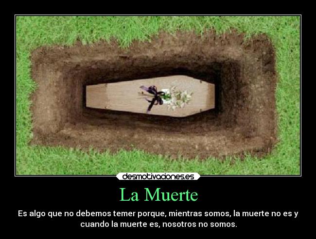 La Muerte - Es algo que no debemos temer porque, mientras somos, la muerte no es y
cuando la muerte es, nosotros no somos.