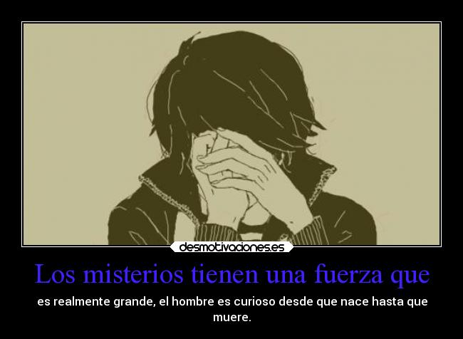 Los misterios tienen una fuerza que - es realmente grande, el hombre es curioso desde que nace hasta que
muere.