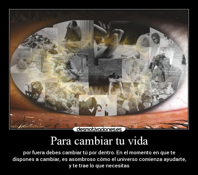 Para cambiar tu vida - por fuera debes cambiar tú por dentro. En el momento en que te
dispones a cambiar, es asombroso cómo el universo comienza ayudarte,
y te trae lo que necesitas