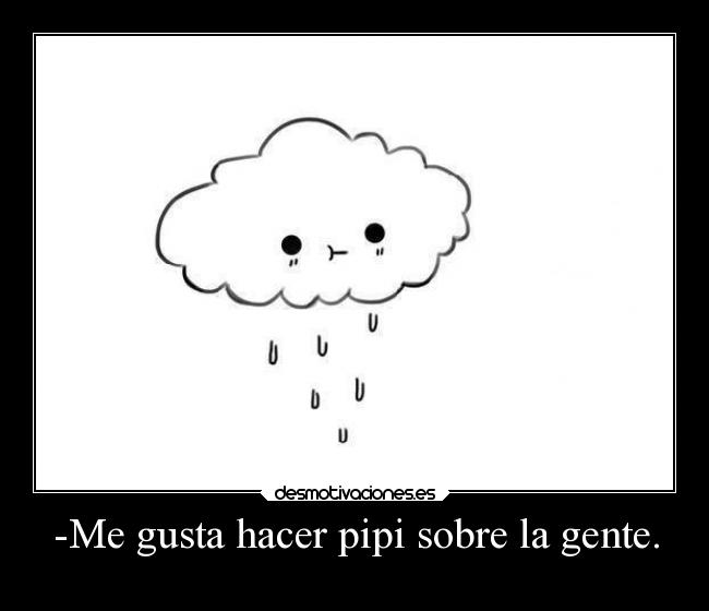 -Me gusta hacer pipi sobre la gente. -
