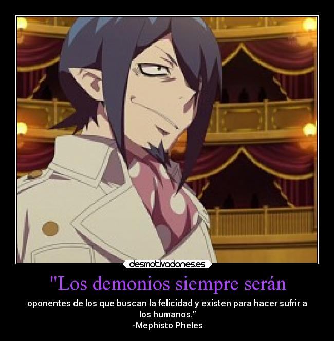 Los demonios siempre serán - oponentes de los que buscan la felicidad y existen para hacer sufrir a
los humanos.
-Mephisto Pheles