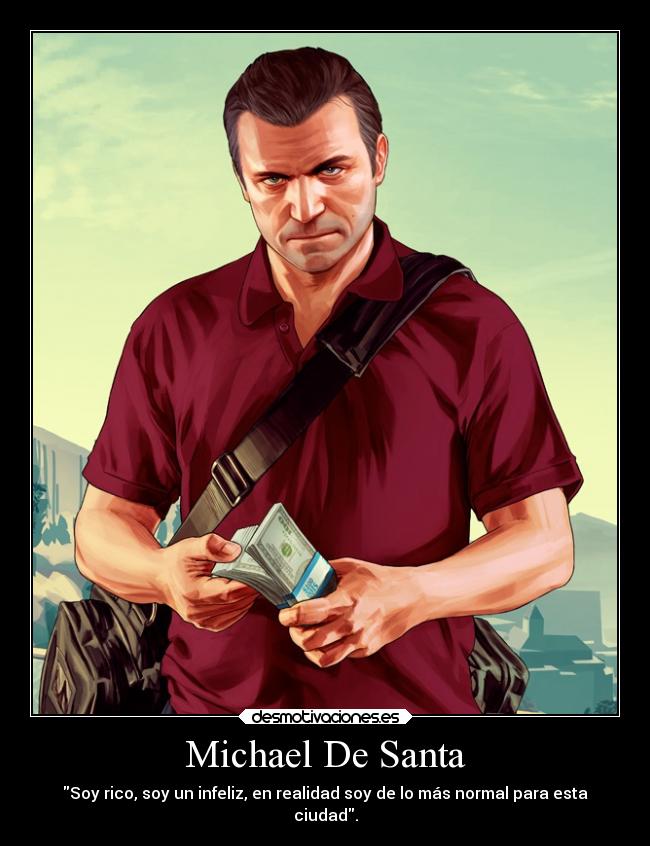 Michael De Santa - Soy rico, soy un infeliz, en realidad soy de lo más normal para esta
ciudad.