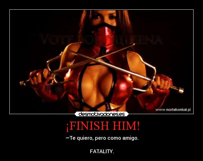 ¡FINISH HIM! - —Te quiero, pero como amigo.

FATALITY.