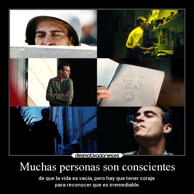 Muchas personas son conscientes - de que la vida es vacía, pero hay que tener coraje 
para reconocer que es irremediable.