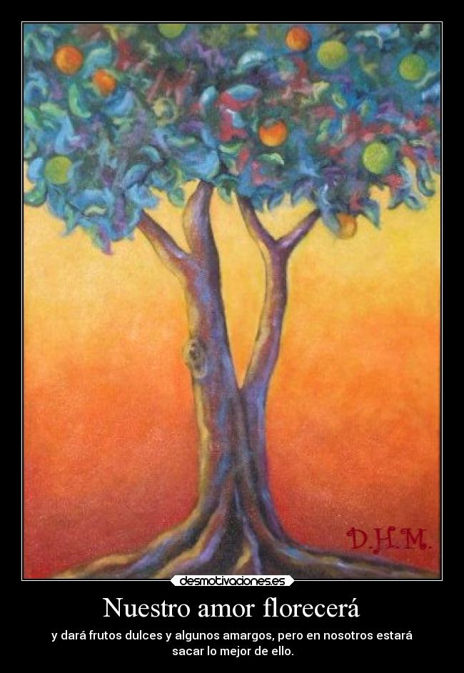 Nuestro amor florecerá - y dará frutos dulces y algunos amargos, pero en nosotros estará
sacar lo mejor de ello.