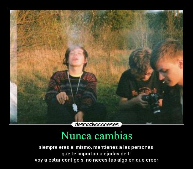 Nunca cambias - siempre eres el mismo, mantienes a las personas
que te importan alejadas de ti
voy a estar contigo si no necesitas algo en que creer