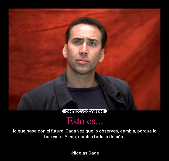 Esto es... - lo que pasa con el futuro. Cada vez que lo observas, cambia, porque lo
has visto. Y eso, cambia todo lo demás. 

                                                              
-Nicolas Cage