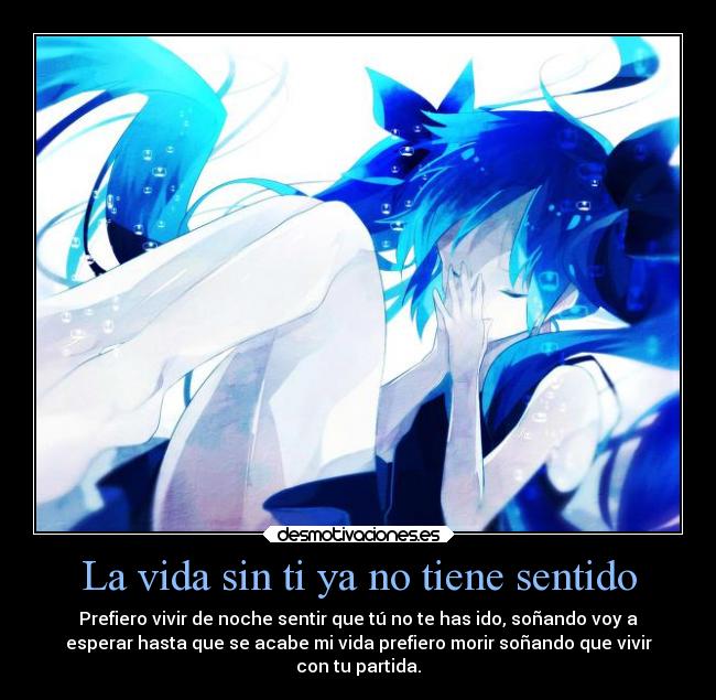 La vida sin ti ya no tiene sentido - Prefiero vivir de noche sentir que tú no te has ido, soñando voy a
esperar hasta que se acabe mi vida prefiero morir soñando que vivir
con tu partida.