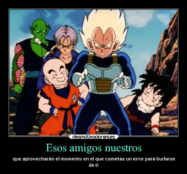 Esos amigos nuestros - que aprovecharán el momento en el que cometas un error para burlarse
de tí