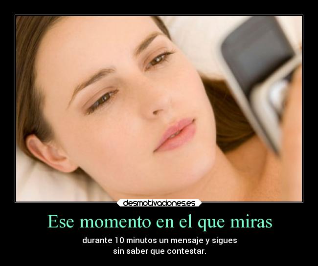 Ese momento en el que miras - durante 10 minutos un mensaje y sigues
sin saber que contestar.