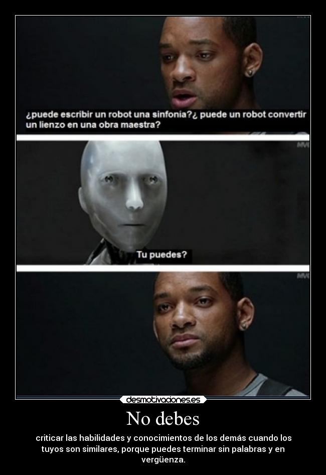 No debes - criticar las habilidades y conocimientos de los demás cuando los
tuyos son similares, porque puedes terminar sin palabras y en
vergüenza.