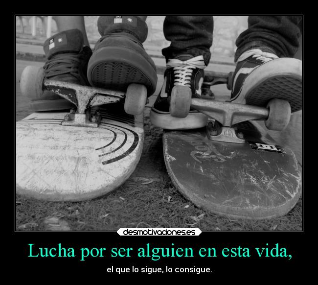 Lucha por ser alguien en esta vida, - el que lo sigue, lo consigue.