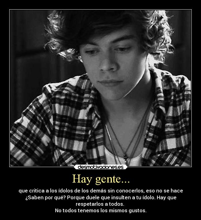 Hay gente... - que critica a los ídolos de los demás sin conocerlos, eso no se hace
¿Saben por qué? Porque duele que insulten a tu ídolo. Hay que
respetarlos a todos.
No todos tenemos los mismos gustos.