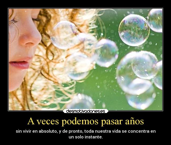 A veces podemos pasar años - sin vivir en absoluto, y de pronto, toda nuestra vida se concentra en
un solo instante.