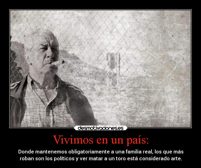 Vivimos en un país: - Donde mantenemos obligatoriamente a una familia real, los que más
roban son los políticos y ver matar a un toro está considerado arte.