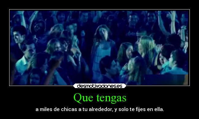 Que tengas - a miles de chicas a tu alrededor, y solo te fijes en ella.