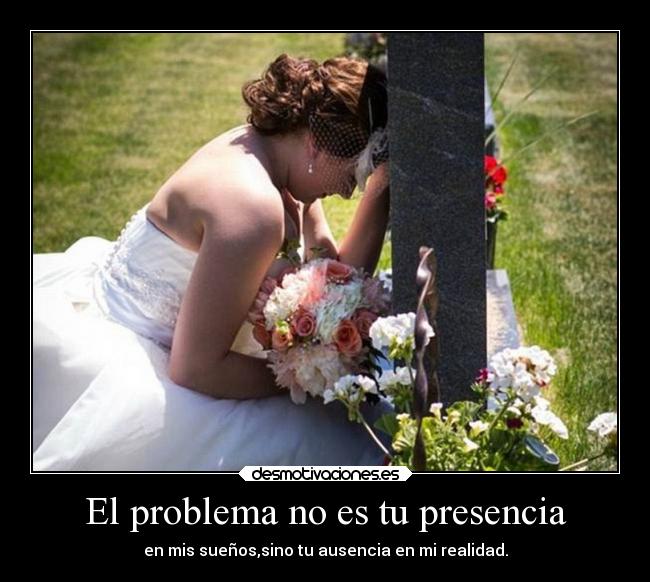 El problema no es tu presencia - en mis sueños,sino tu ausencia en mi realidad.
