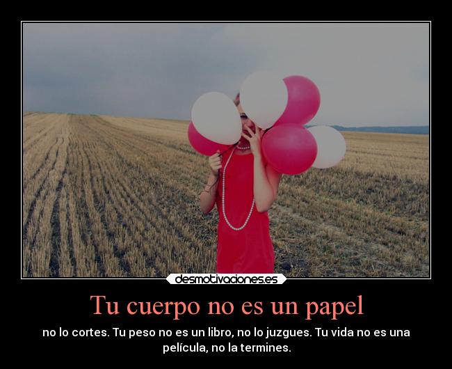 Tu cuerpo no es un papel - no lo cortes. Tu peso no es un libro, no lo juzgues. Tu vida no es una
película, no la termines.