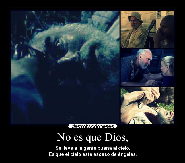 No es que Dios, - Se lleve a la gente buena al cielo,
Es que el cielo esta escaso de ángeles.