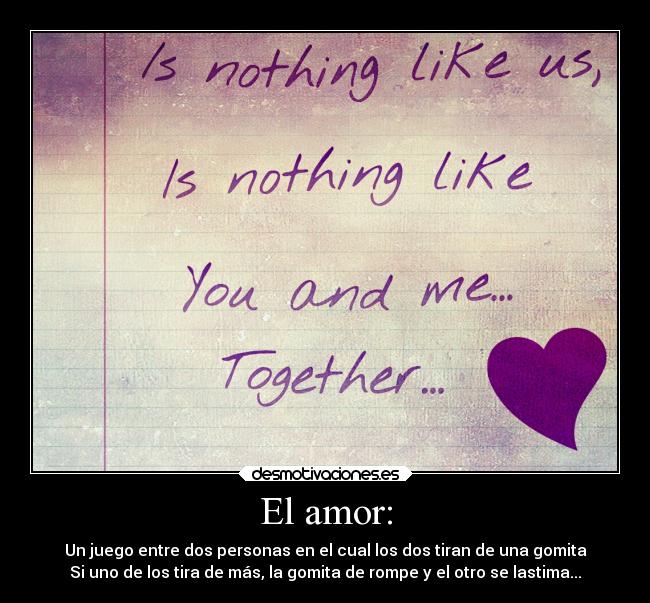 El amor: - Un juego entre dos personas en el cual los dos tiran de una gomita
Si uno de los tira de más, la gomita de rompe y el otro se lastima...