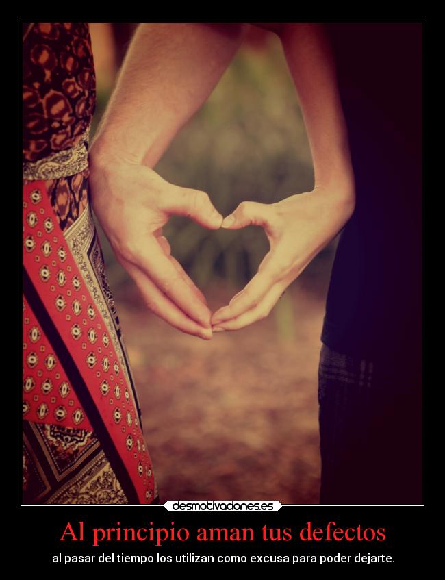 Al principio aman tus defectos - al pasar del tiempo los utilizan como excusa para poder dejarte.